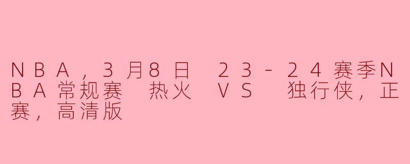 NBA，3月8日 23-24赛季NBA常规赛 热火 VS 独行侠，正赛，高清版